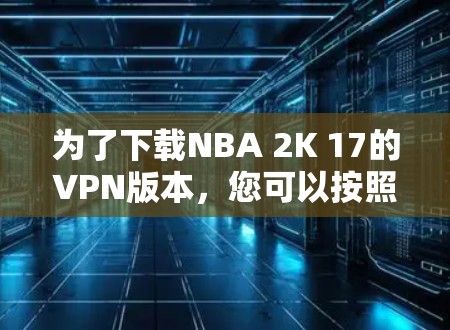 为了下载NBA 2K 17的VPN版本，您可以按照以下步骤进行操作