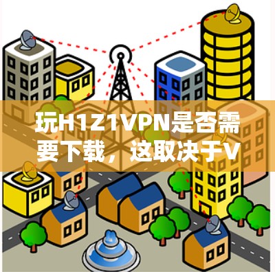 玩H1Z1VPN是否需要下载，这取决于VPN服务的具体类型和使用需求。以下是对该问题的分步总结和建议