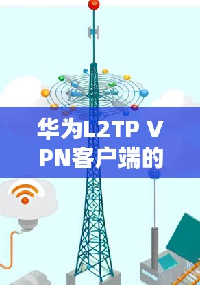 华为L2TP VPN客户端的下载和使用步骤如下