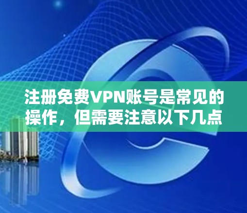 注册免费VPN账号是常见的操作，但需要注意以下几点以确保安全和隐私