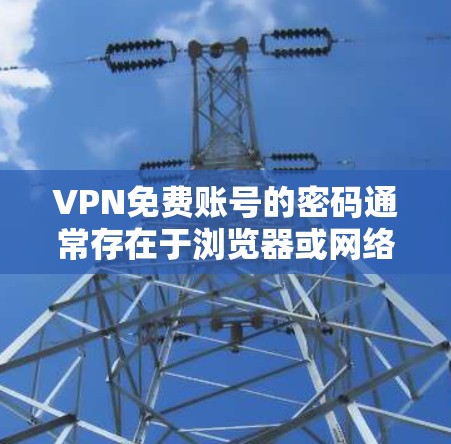 VPN免费账号的密码通常存在于浏览器或网络设备（如服务器）中。以下是一些步骤可以帮助你确认账号是否已被封禁并如何处理密码