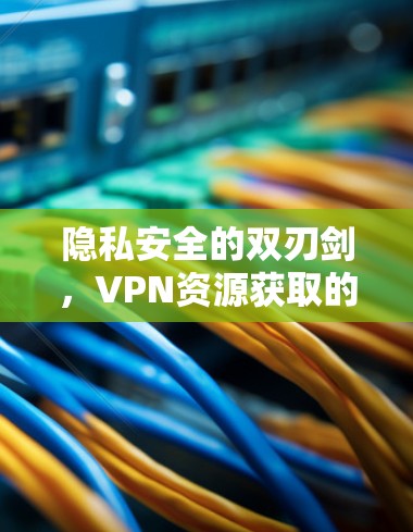 隐私安全的双刃剑，VPN资源获取的智慧之选