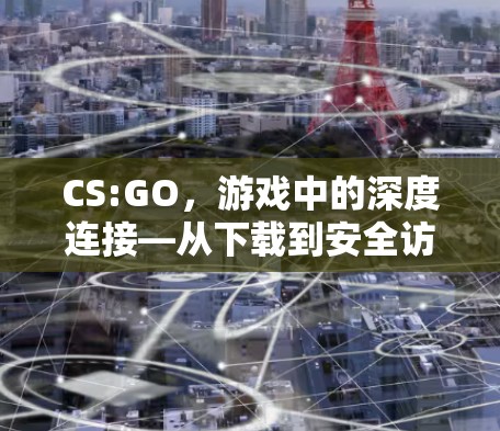 CS:GO，游戏中的深度连接—从下载到安全访问的全解析
