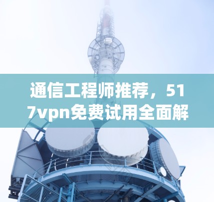 通信工程师推荐，517vpn免费试用全面解析