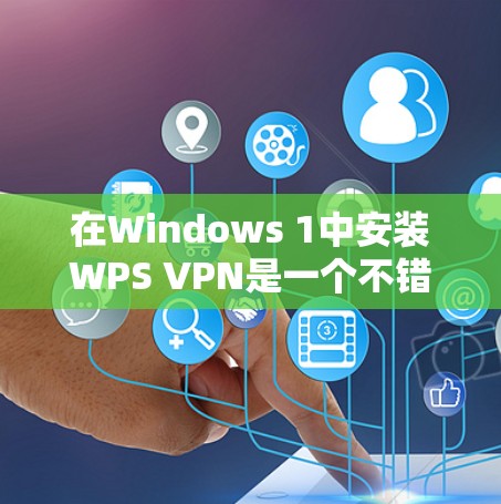 在Windows 1中安装WPS VPN是一个不错的选择，但它是否适合你的需求取决于你的具体需求和预算。以下是一步步的指南，帮助你决定是否选择WPS VPN或其他VPN软件