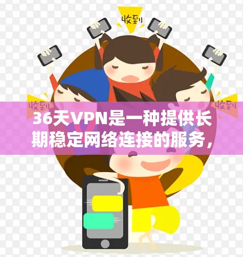 36天VPN是一种提供长期稳定网络连接的服务，适合需要长时间在线使用用户的选择。以下是详细的步骤和建议，帮助您更好地使用36天VPN