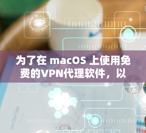 为了在 macOS 上使用免费的VPN代理软件，以下是一个有条理的步骤指南