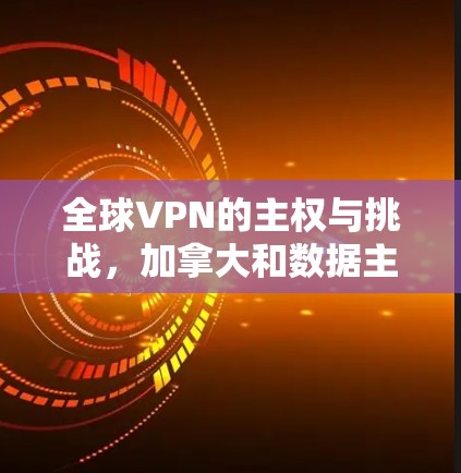 全球VPN的主权与挑战,加拿大和数据主权的困境 全球VPN的主权与挑战,加拿大和数据主权的困境
