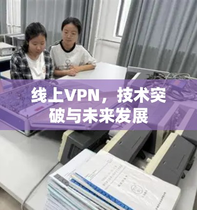 线上VPN,技术突破与未来发展 线上VPN,技术突破与未来发展