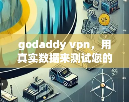 godaddy vpn,用真实数据来测试您的VPN网络 godaddy vpn,用真实数据来测试您的VPN网络