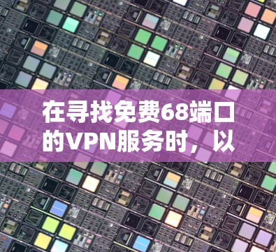 在寻找免费68端口的VPN服务时，以下是一些关键点和推荐