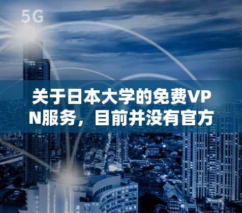 关于日本大学的免费VPN服务,目前并没有官方的公开信息表明大多数大学提供免费的VPN服务。不过,有些大学可能会提供VPN服务,但价格可能较高,因此是否免费可能取决于具体的大学和服务提供商 关于日本大学的免费VPN服务,目前并没有官方的公开信息表明大多数大学提供免费的VPN服务。不过,有些大学可能会提供VPN服务,但价格可能较高,因此是否免费可能取决于具体的大学和服务提供商