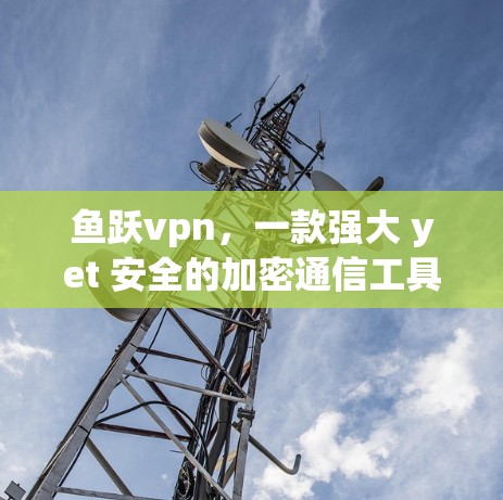鱼跃vpn,一款强大 yet 安全的加密通信工具推荐 鱼跃vpn,一款强大 yet 安全的加密通信工具推荐
