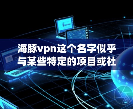 海豚vpn这个名字似乎与某些特定的项目或社区有关,但目前没有明确的信息表明这是一个官方或知名的平台或服务。如果你是在寻找一个特定的账号或资源,建议您尝试以下方法 海豚vpn这个名字似乎与某些特定的项目或社区有关,但目前没有明确的信息表明这是一个官方或知名的平台或服务。如果你是在寻找一个特定的账号或资源,建议您尝试以下方法