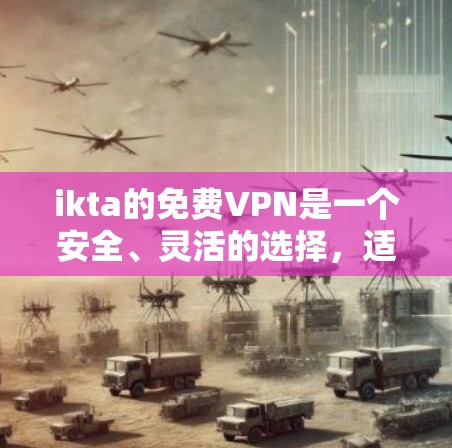 ikta的免费VPN是一个安全、灵活的选择,适合需要高带宽或复杂网络环境的用户。以下是一些步骤和建议,帮助你更好地使用ikta的免费VPN ikta的免费VPN是一个安全、灵活的选择,适合需要高带宽或复杂网络环境的用户。以下是一些步骤和建议,帮助你更好地使用ikta的免费VPN