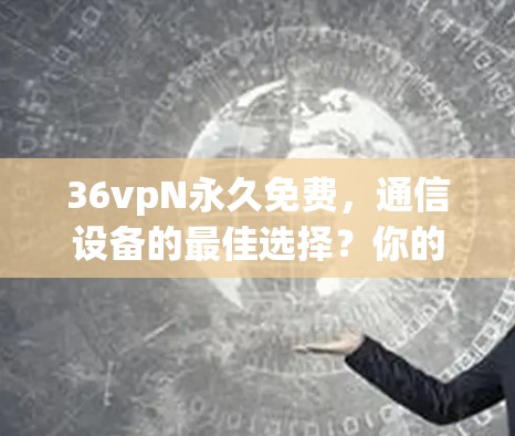 36vpN永久免费,通信设备的最佳选择?你的选择是什么? 36vpN永久免费,通信设备的最佳选择?你的选择是什么?