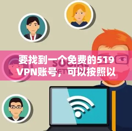 要找到一个免费的519VPN账号,可以按照以下步骤进行 要找到一个免费的519VPN账号,可以按照以下步骤进行