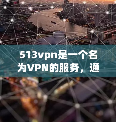 513vpn是一个名为VPN的服务，通常指的是一种VPN协议，允许用户从外部设备访问内网网络。513vpn是该协议的一个版本。要确定513vpn是否免费，通常需要了解它的具体功能和使用方法