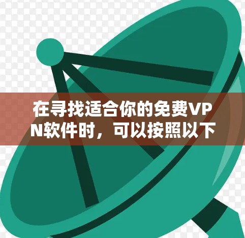 在寻找适合你的免费VPN软件时,可以按照以下步骤进行评估和决策 在寻找适合你的免费VPN软件时,可以按照以下步骤进行评估和决策
