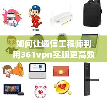 如何让通信工程师利用361vpn实现更高效的通信 如何让通信工程师利用361vpn实现更高效的通信