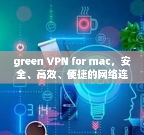 green VPN for mac，安全、高效、便捷的网络连接