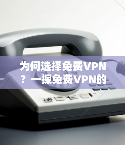 为何选择免费VPN?一探免费VPN的局限性与挑战 为何选择免费VPN?一探免费VPN的局限性与挑战