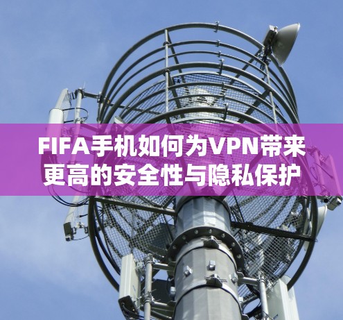 FIFA手机如何为VPN带来更高的安全性与隐私保护 FIFA手机如何为VPN带来更高的安全性与隐私保护