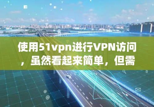 使用51vpn进行VPN访问,虽然看起来简单,但需要遵循以下步骤和注意事项,以确保安全和顺畅 使用51vpn进行VPN访问,虽然看起来简单,但需要遵循以下步骤和注意事项,以确保安全和顺畅