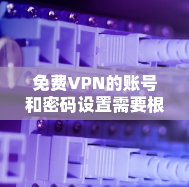 免费VPN的账号和密码设置需要根据具体的VPN协议和设置来操作。以下是一些常见步骤和注意事项 免费VPN的账号和密码设置需要根据具体的VPN协议和设置来操作。以下是一些常见步骤和注意事项