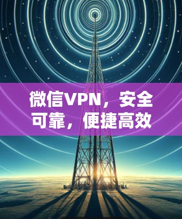 微信VPN,安全可靠,便捷高效 微信VPN,安全可靠,便捷高效