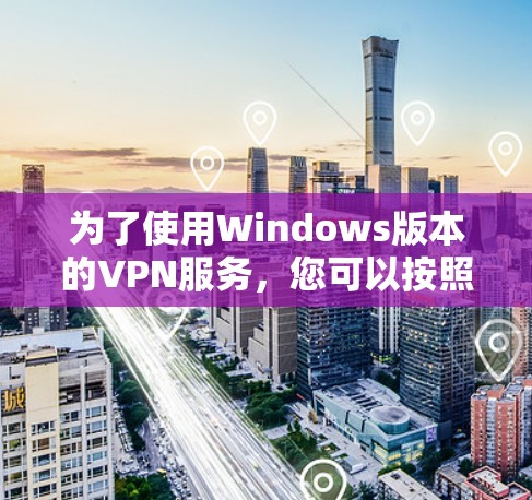 为了使用Windows版本的VPN服务,您可以按照以下步骤进行 为了使用Windows版本的VPN服务,您可以按照以下步骤进行