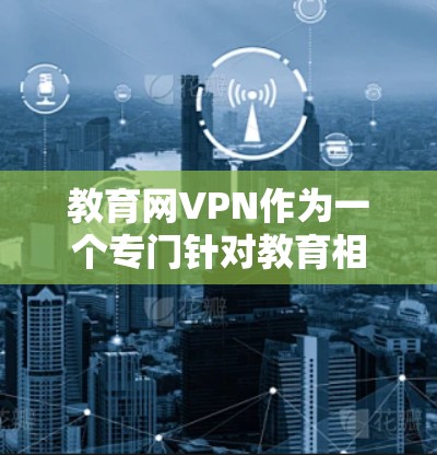 教育网VPN作为一个专门针对教育相关网站的VPN服务,其服务内容和使用便利性取决于具体的VPN软件。以下是对该服务的总结 教育网VPN作为一个专门针对教育相关网站的VPN服务,其服务内容和使用便利性取决于具体的VPN软件。以下是对该服务的总结