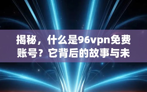 揭秘,什么是96vpn免费账号?它背后的故事与未来 揭秘,什么是96vpn免费账号?它背后的故事与未来