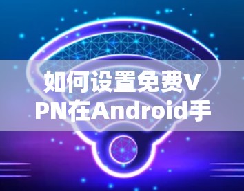 如何设置免费VPN在Android手机上 如何设置免费VPN在Android手机上