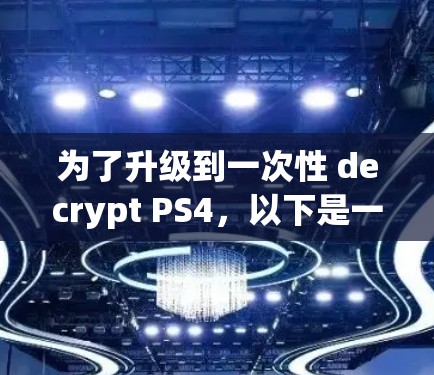 为了升级到一次性 decrypt PS4,以下是一些关键点和步骤 为了升级到一次性 decrypt PS4,以下是一些关键点和步骤
