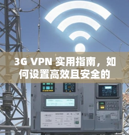 3G VPN 实用指南,如何设置高效且安全的VPN 3G VPN 实用指南,如何设置高效且安全的VPN