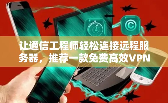 让通信工程师轻松连接远程服务器,推荐一款免费高效VPN代理工具 让通信工程师轻松连接远程服务器,推荐一款免费高效VPN代理工具