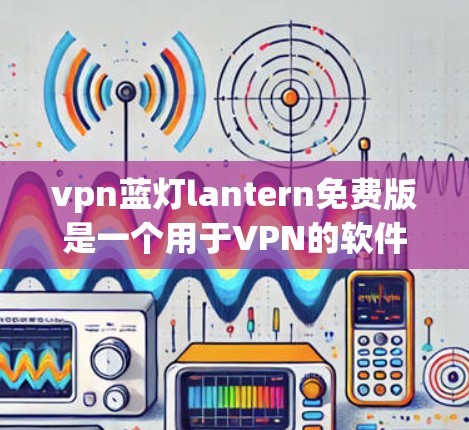 vpn蓝灯lantern免费版是一个用于VPN的软件,旨在提供一个安全和可靠的网络连接。以下是对该软件的详细介绍 vpn蓝灯lantern免费版是一个用于VPN的软件,旨在提供一个安全和可靠的网络连接。以下是对该软件的详细介绍