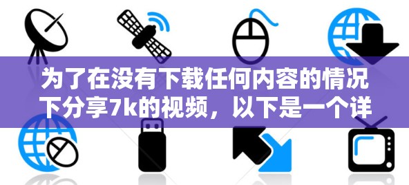 为了在没有下载任何内容的情况下分享7k的视频,以下是一个详细的指南 为了在没有下载任何内容的情况下分享7k的视频,以下是一个详细的指南