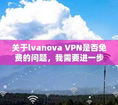 关于lvanova VPN是否免费的问题，我需要进一步确认这个服务的性质和定价情况。由于lvanova VPN并不是一个广泛知名的网络服务，可能是一个错误的拼写或误写，或者是一个特定服务的名称
