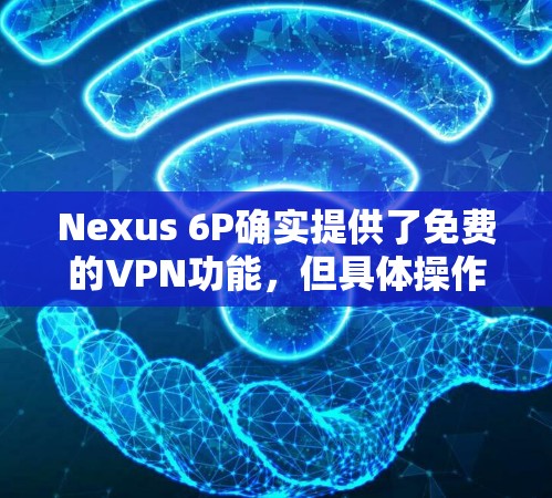 Nexus 6P确实提供了免费的VPN功能,但具体操作和需求因个人使用情况而异。以下是对Nexus 6P的详细介绍 Nexus 6P确实提供了免费的VPN功能,但具体操作和需求因个人使用情况而异。以下是对Nexus 6P的详细介绍