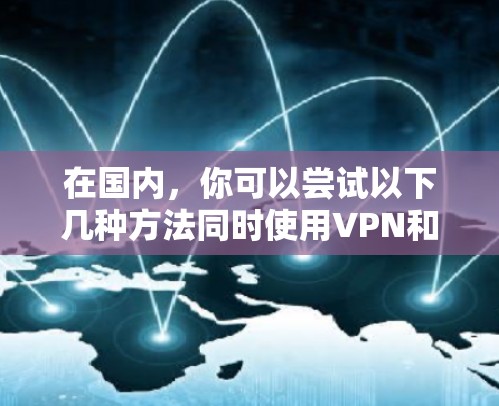 在国内，你可以尝试以下几种方法同时使用VPN和野野飙车8