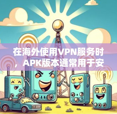 在海外使用VPN服务时，APK版本通常用于安装独立的VPN软件，而不是作为网络连接的一部分。因此，APK版本本身无法直接连接到互联网，而是作为一个独立的软件包安装在手机上。以下是一些关键点和建议