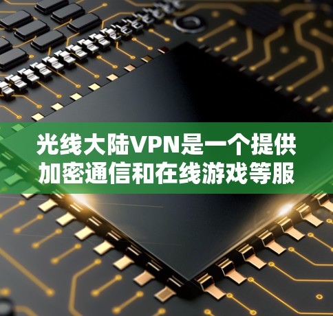 光线大陆VPN是一个提供加密通信和在线游戏等服务的软件,主要用于加密网络连接,确保数据安全。以下是关于光线大陆VPN的详细信息 光线大陆VPN是一个提供加密通信和在线游戏等服务的软件,主要用于加密网络连接,确保数据安全。以下是关于光线大陆VPN的详细信息