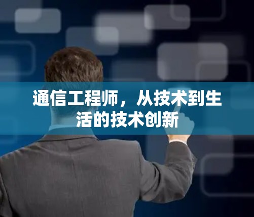 通信工程师,从技术到生活的技术创新 通信工程师,从技术到生活的技术创新