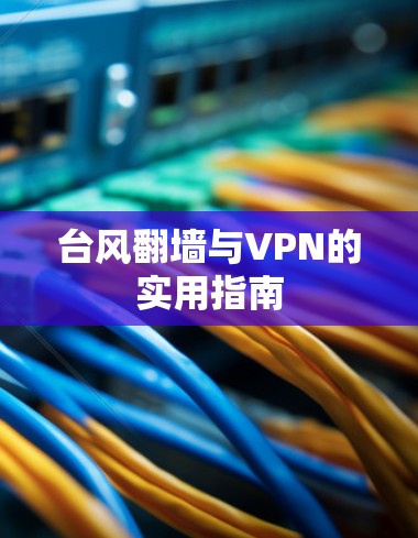 台风翻墙与VPN的实用指南 台风翻墙与VPN的实用指南