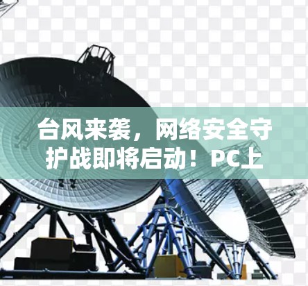 台风来袭，网络安全守护战即将启动！PC上哪个VPN免费软件最值得信赖？