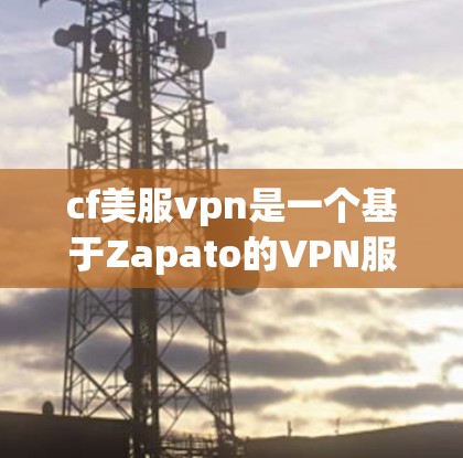 cf美服vpn是一个基于Zapato的VPN服务，提供免费版和付费版。以下是关于cf美服vpn的详细介绍