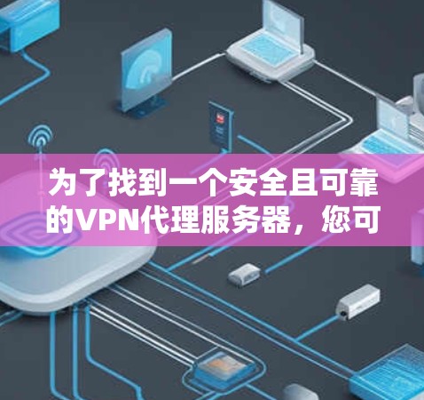 为了找到一个安全且可靠的VPN代理服务器,您可以按照以下步骤进行