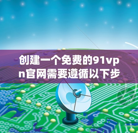 创建一个免费的91vpn官网需要遵循以下步骤,确保账户安全和隐私保护